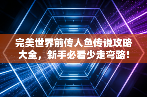 完美世界前传人鱼传说攻略大全，新手必看少走弯路！