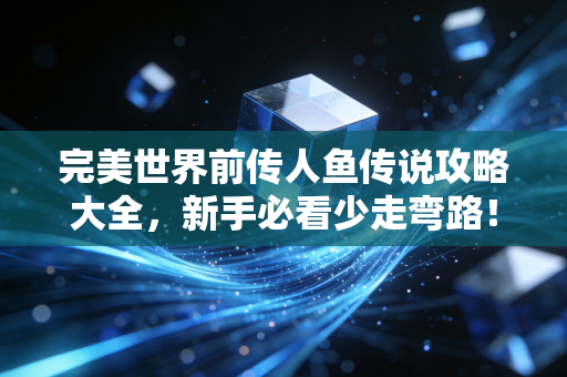 完美世界前传人鱼传说攻略大全，新手必看少走弯路！