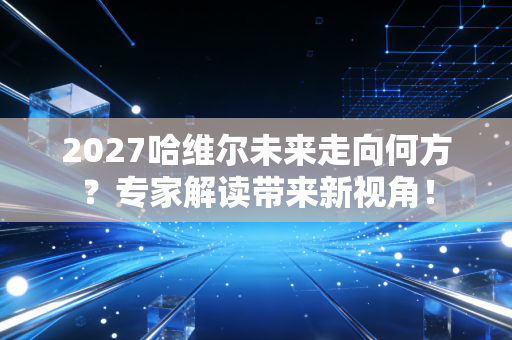 2027哈维尔未来走向何方？专家解读带来新视角！