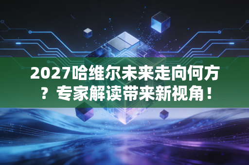 2027哈维尔未来走向何方？专家解读带来新视角！