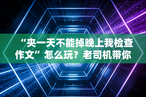 “夹一天不能掉晚上我检查作文”怎么玩？老司机带你玩转！