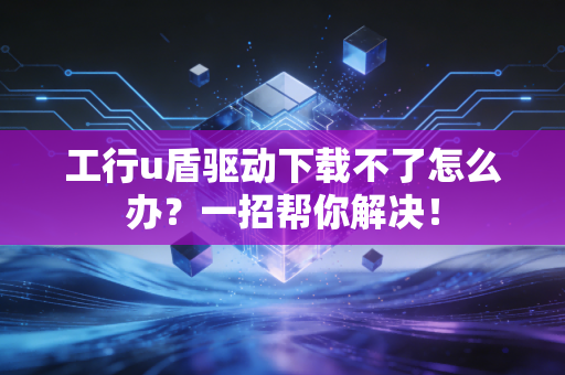 工行u盾驱动下载不了怎么办？一招帮你解决！