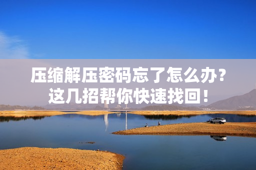 压缩解压密码忘了怎么办？这几招帮你快速找回！