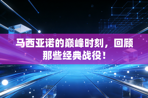 马西亚诺的巅峰时刻，回顾那些经典战役！