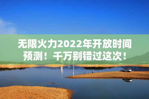 无限火力2022年开放时间预测！千万别错过这次！