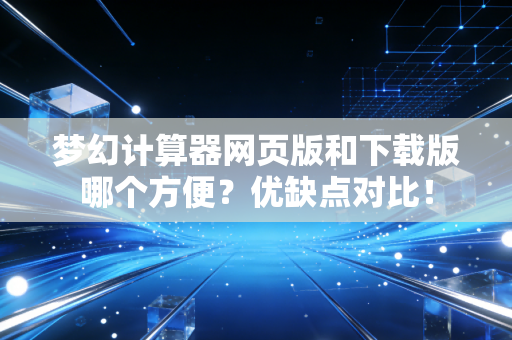 梦幻计算器网页版和下载版哪个方便？优缺点对比！