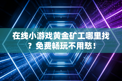 在线小游戏黄金矿工哪里找？免费畅玩不用愁！