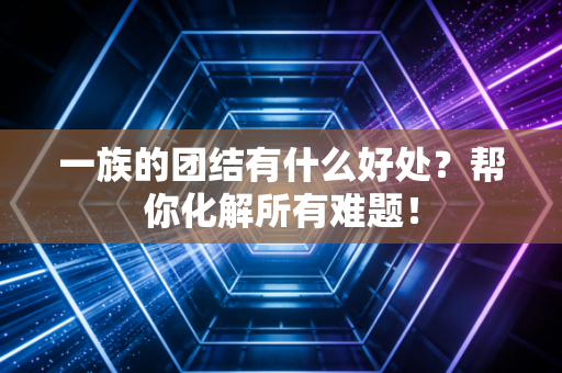 一族的团结有什么好处？帮你化解所有难题！