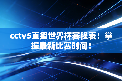cctv5直播世界杯赛程表!掌握最新比赛时间!