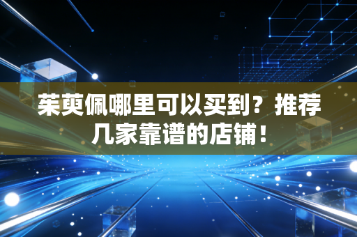 茱萸佩哪里可以买到？推荐几家靠谱的店铺！