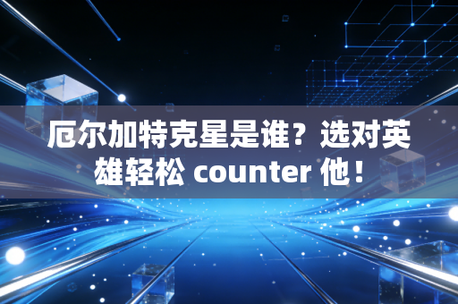 厄尔加特克星是谁？选对英雄轻松 counter 他！