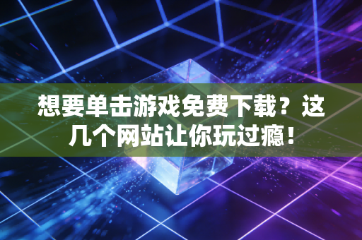 想要单击游戏免费下载？这几个网站让你玩过瘾！