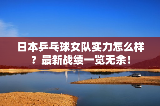 日本乒乓球女队实力怎么样？最新战绩一览无余！