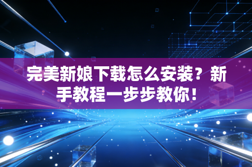 完美新娘下载怎么安装?新手教程一步步教你!
