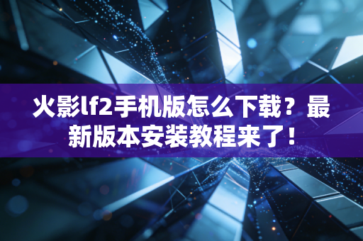 火影lf2手机版怎么下载？最新版本安装教程来了！