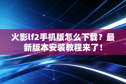 火影lf2手机版怎么下载？最新版本安装教程来了！