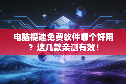 电脑提速免费软件哪个好用？这几款亲测有效！