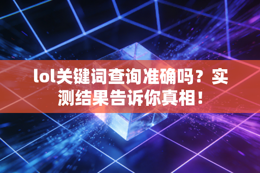 lol关键词查询准确吗？实测结果告诉你真相！