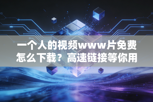 一个人的视频www片免费怎么下载?高速链接等你用!