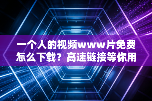 一个人的视频www片免费怎么下载?高速链接等你用!