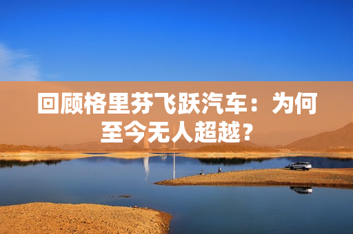 回顾格里芬飞跃汽车：为何至今无人超越？