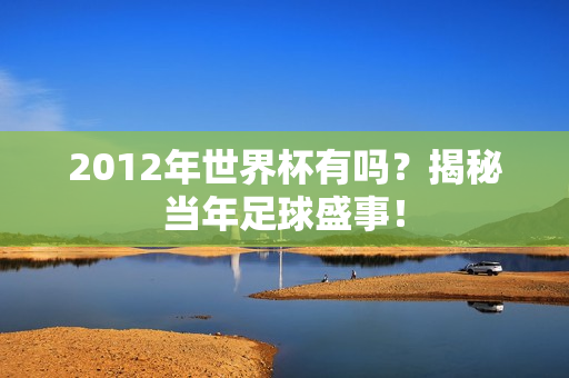 2012年世界杯有吗？揭秘当年足球盛事！