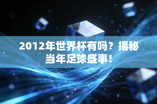 2012年世界杯有吗？揭秘当年足球盛事！