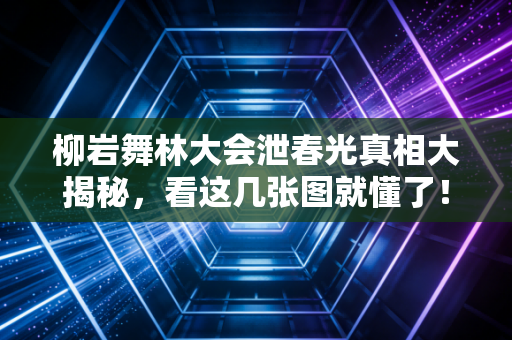 柳岩舞林大会泄春光真相大揭秘,看这几张图就懂了!
