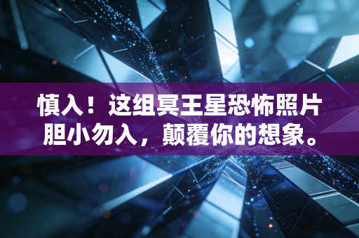 慎入！这组冥王星恐怖照片胆小勿入，颠覆你的想象。