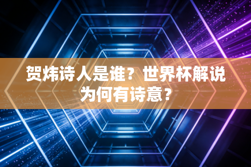 贺炜诗人是谁？世界杯解说为何有诗意？