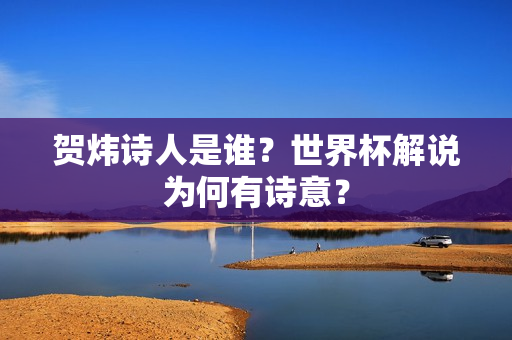 贺炜诗人是谁？世界杯解说为何有诗意？
