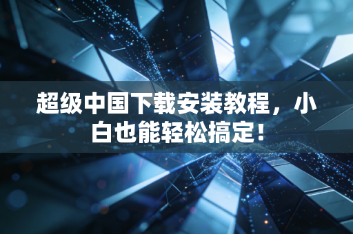 超级中国下载安装教程，小白也能轻松搞定！