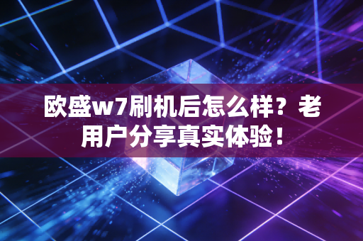 欧盛w7刷机后怎么样？老用户分享真实体验！