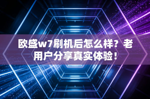 欧盛w7刷机后怎么样？老用户分享真实体验！