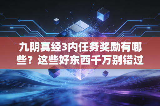 九阴真经3内任务奖励有哪些?这些好东西千万别错过!
