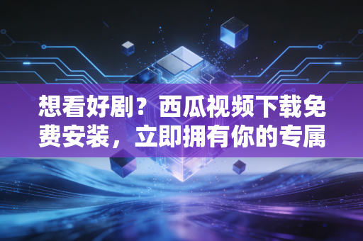 想看好剧？西瓜视频下载免费安装，立即拥有你的专属影库！