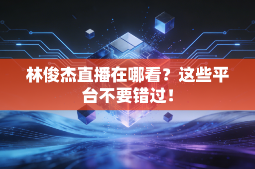 林俊杰直播在哪看?这些平台不要错过!