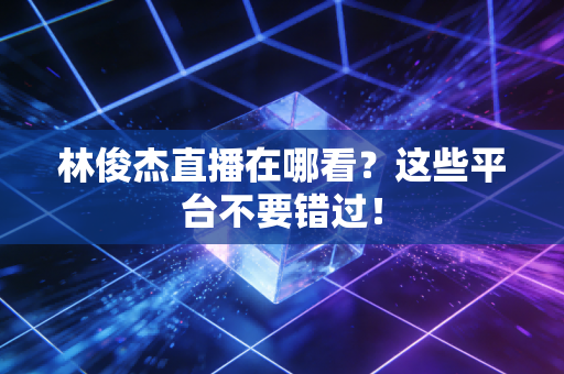 林俊杰直播在哪看?这些平台不要错过!