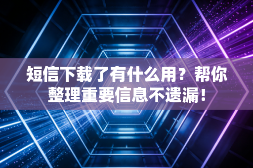 短信下载了有什么用？帮你整理重要信息不遗漏！