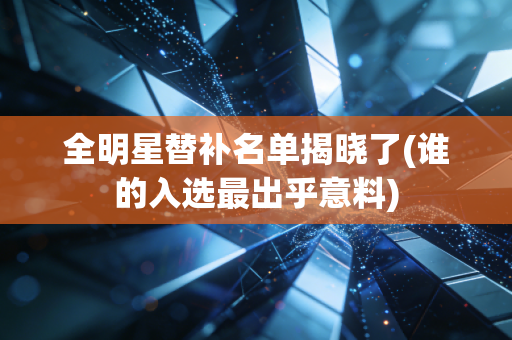 全明星替补名单揭晓了(谁的入选最出乎意料)