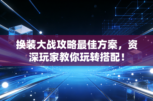 换装大战攻略最佳方案，资深玩家教你玩转搭配！