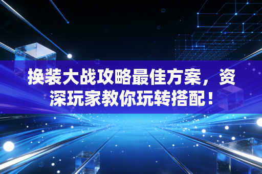 换装大战攻略最佳方案，资深玩家教你玩转搭配！