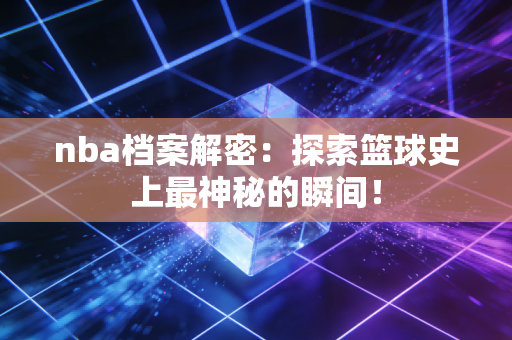nba档案解密：探索篮球史上最神秘的瞬间！