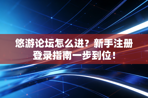 悠游论坛怎么进？新手注册登录指南一步到位！