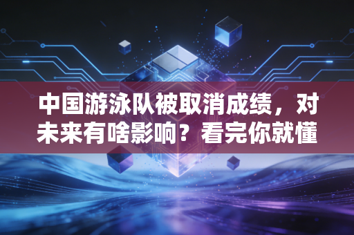 中国游泳队被取消成绩，对未来有啥影响？看完你就懂了！