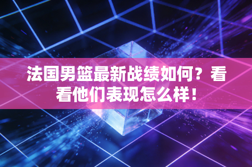 法国男篮最新战绩如何？看看他们表现怎么样！