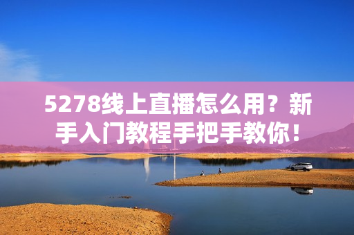 5278线上直播怎么用？新手入门教程手把手教你！