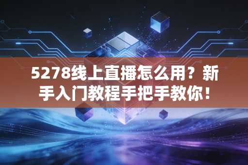 5278线上直播怎么用？新手入门教程手把手教你！