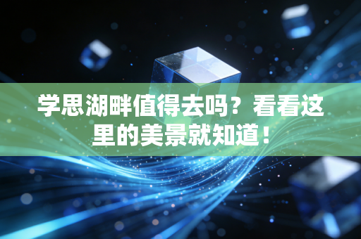 学思湖畔值得去吗？看看这里的美景就知道！