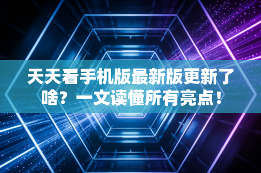 天天看手机版最新版更新了啥？一文读懂所有亮点！